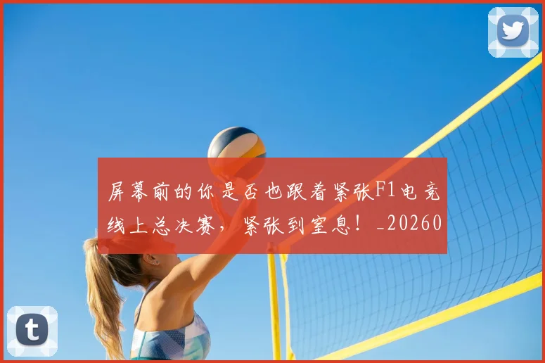 屏幕前的你是否也跟着紧张F1电竞线上总决赛，紧张到窒息！_20260604200303