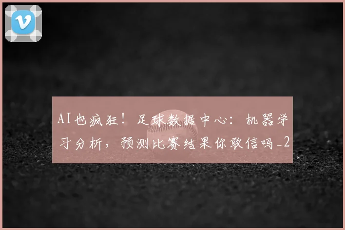 AI也疯狂！足球数据中心：机器学习分析，预测比赛结果你敢信吗_20260529145537_20260702034552