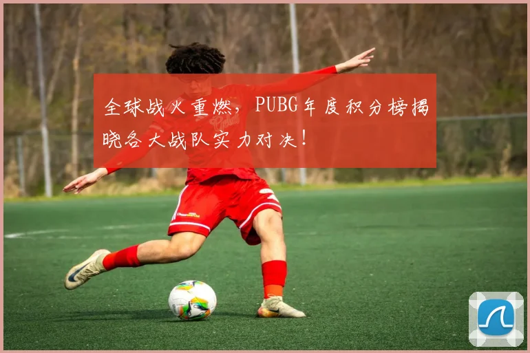 全球战火重燃,PUBG年度积分榜揭晓各大战队实力对决!