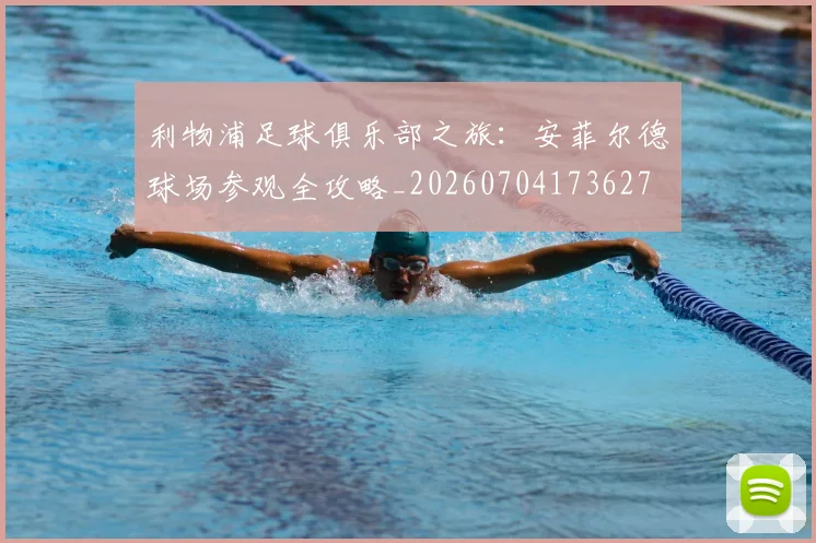 利物浦足球俱乐部之旅:安菲尔德球场参观全攻略_20260704173627