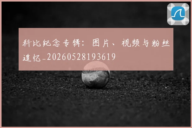 科比纪念专辑：图片、视频与粉丝追忆_20260528193619