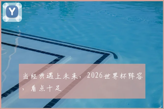 当经典遇上未来，2026世界杯阵容，看点十足