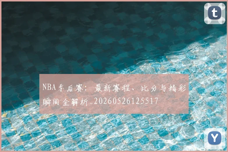 NBA季后赛：最新赛程、比分与精彩瞬间全解析_20260526125517