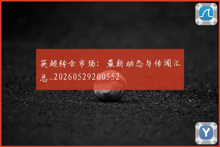 英超转会市场：最新动态与传闻汇总_20260529200552