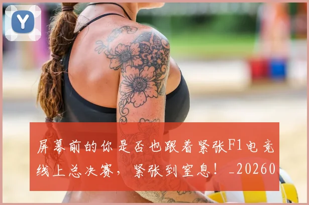 屏幕前的你是否也跟着紧张F1电竞线上总决赛，紧张到窒息！_20260604200303