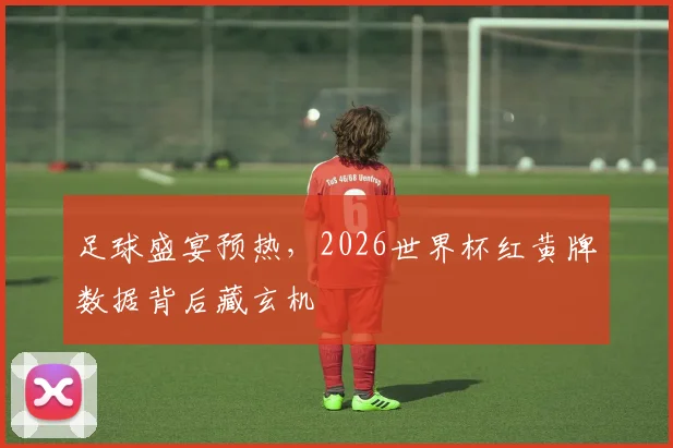 足球盛宴预热，2026世界杯红黄牌数据背后藏玄机