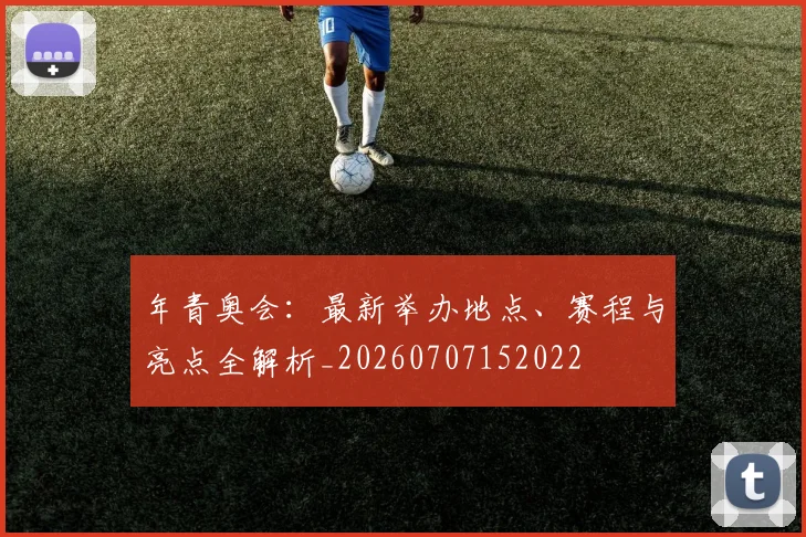 年青奥会:最新举办地点、赛程与亮点全解析_20260707152022
