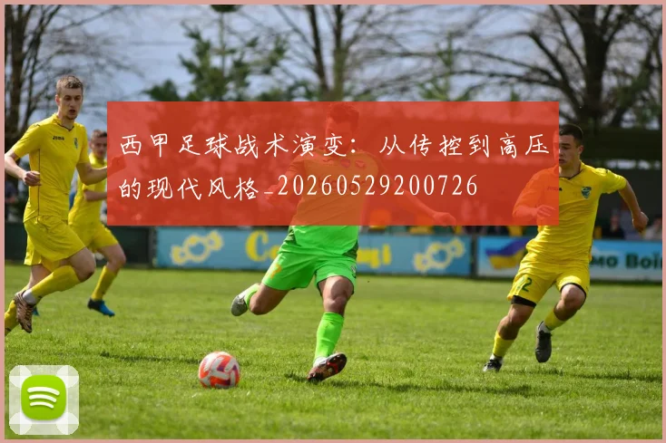 西甲足球战术演变:从传控到高压的现代风格_20260529200726