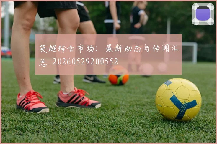 英超转会市场:最新动态与传闻汇总_20260529200552