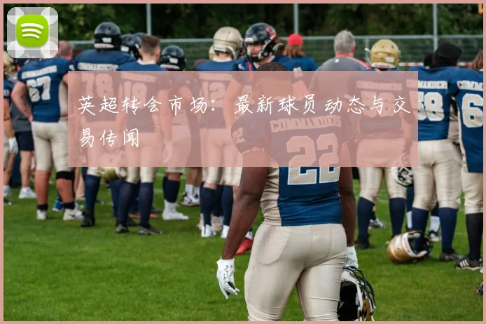 英超转会市场:最新球员动态与交易传闻