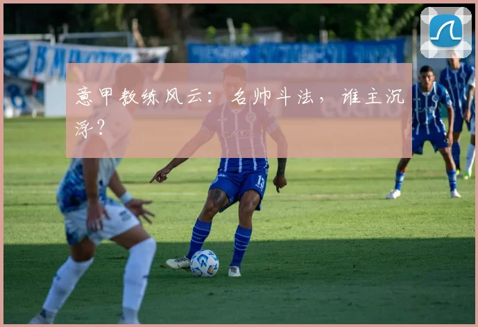 意甲教练风云：名帅斗法，谁主沉浮？
