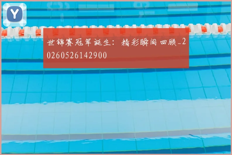 世锦赛冠军诞生：精彩瞬间回顾_20260526142900