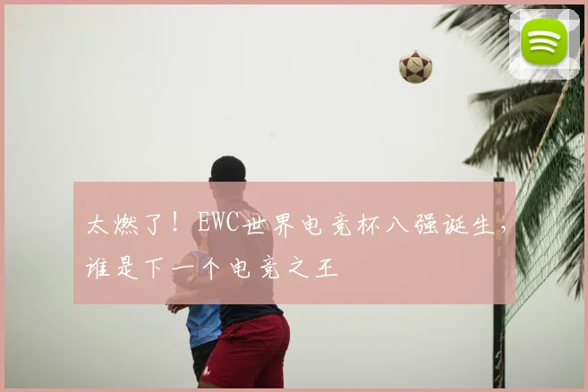 太燃了!EWC世界电竞杯八强诞生,谁是下一个电竞之王