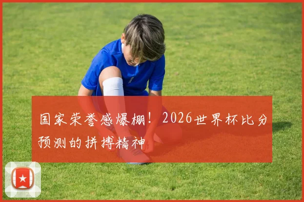 国家荣誉感爆棚！2026世界杯比分预测的拼搏精神