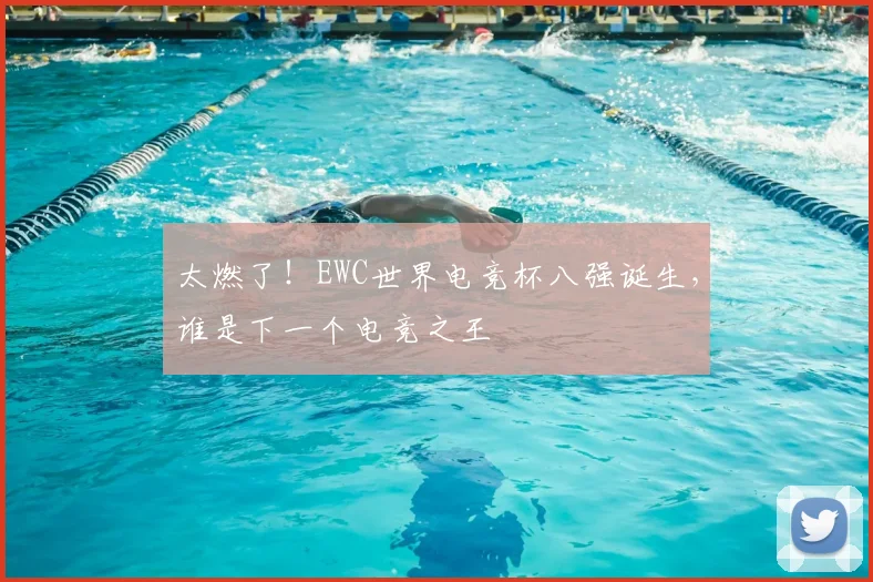 太燃了!EWC世界电竞杯八强诞生,谁是下一个电竞之王