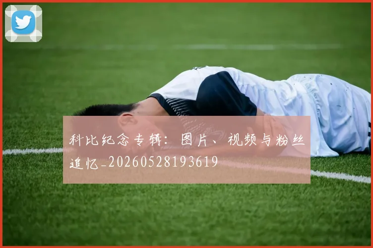 科比纪念专辑：图片、视频与粉丝追忆_20260528193619