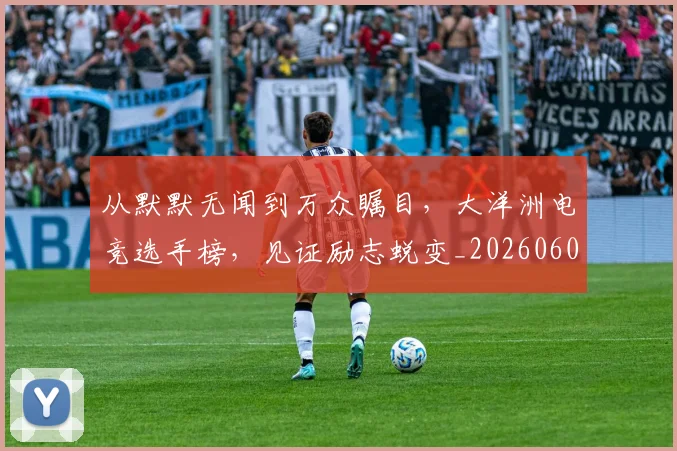 从默默无闻到万众瞩目,大洋洲电竞选手榜,见证励志蜕变_20260601173331