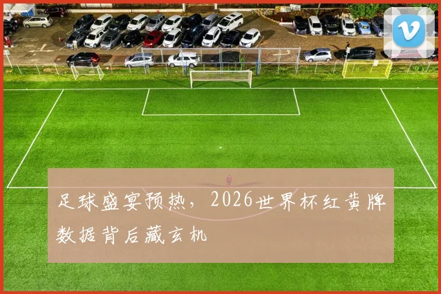 足球盛宴预热,2026世界杯红黄牌数据背后藏玄机