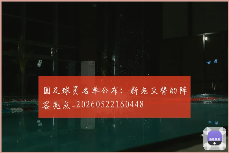 国足球员名单公布：新老交替的阵容亮点_20260522160448