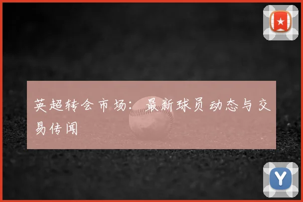 英超转会市场:最新球员动态与交易传闻