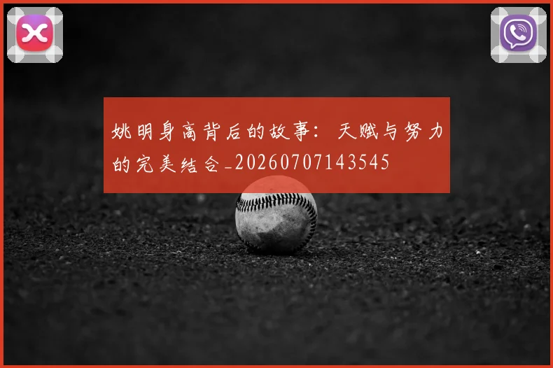 姚明身高背后的故事:天赋与努力的完美结合_20260707143545