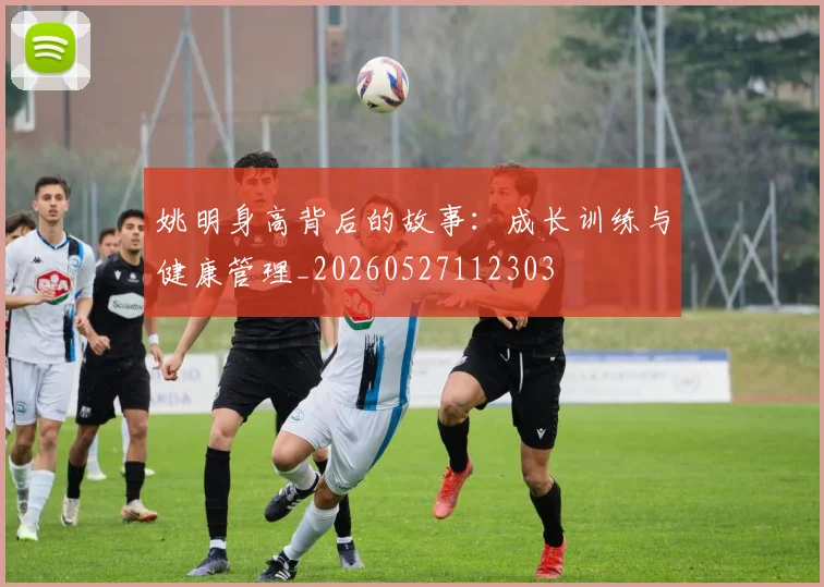 姚明身高背后的故事:成长训练与健康管理_20260527112303