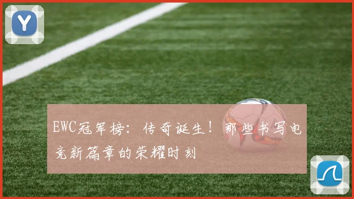EWC冠军榜:传奇诞生!那些书写电竞新篇章的荣耀时刻