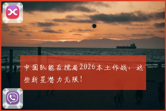 中国队能否搅局2026本土作战,这些新星潜力无限!