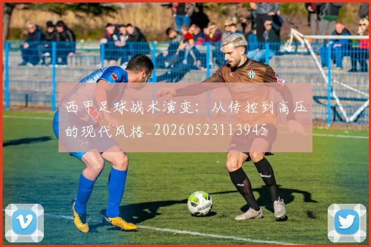西甲足球战术演变：从传控到高压的现代风格_20260523113945