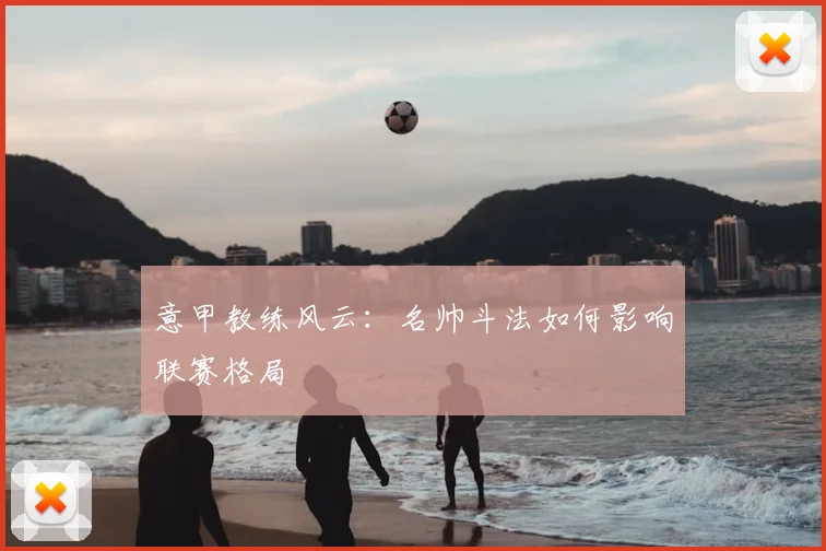 意甲教练风云:名帅斗法如何影响联赛格局