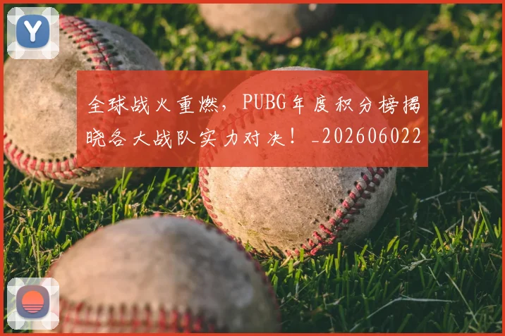 全球战火重燃,PUBG年度积分榜揭晓各大战队实力对决!_20260602212254