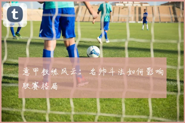 意甲教练风云:名帅斗法如何影响联赛格局