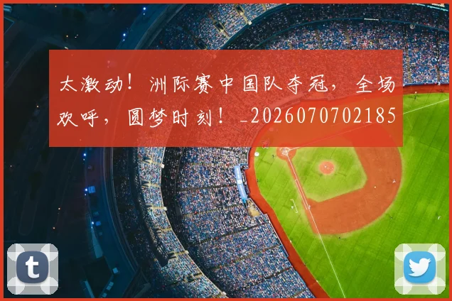 太激动!洲际赛中国队夺冠,全场欢呼,圆梦时刻!_20260707021859