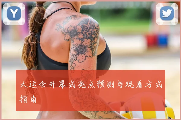 大运会开幕式亮点预测与观看方式指南