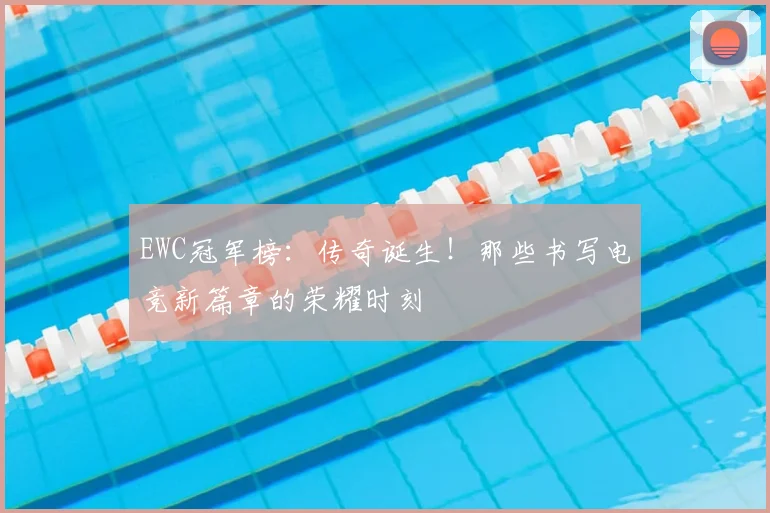 EWC冠军榜：传奇诞生！那些书写电竞新篇章的荣耀时刻