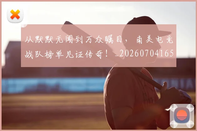 从默默无闻到万众瞩目,南美电竞战队榜单见证传奇!_20260704165149