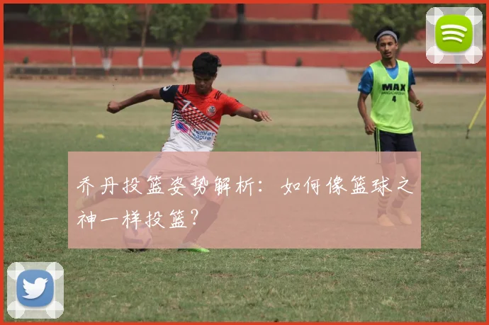 乔丹投篮姿势解析:如何像篮球之神一样投篮?