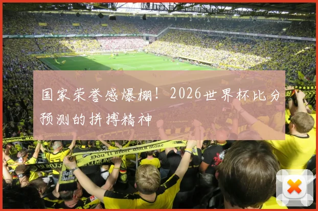 国家荣誉感爆棚!2026世界杯比分预测的拼搏精神