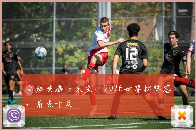 当经典遇上未来，2026世界杯阵容，看点十足