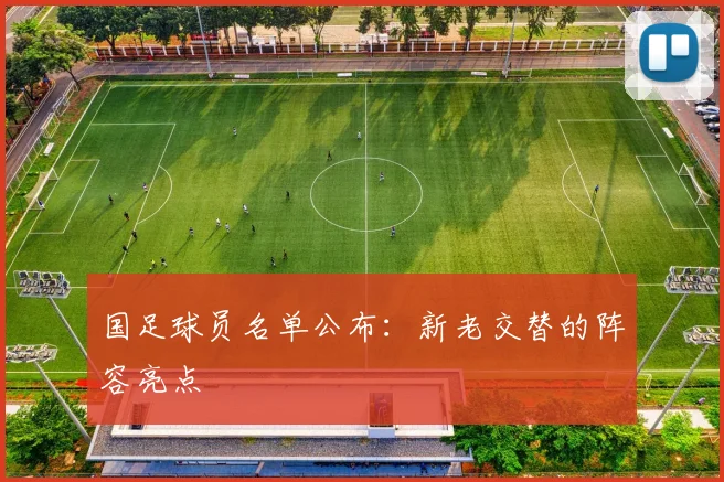 国足球员名单公布：新老交替的阵容亮点