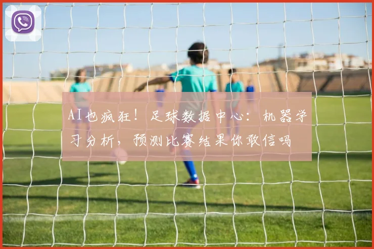 AI也疯狂！足球数据中心：机器学习分析，预测比赛结果你敢信吗