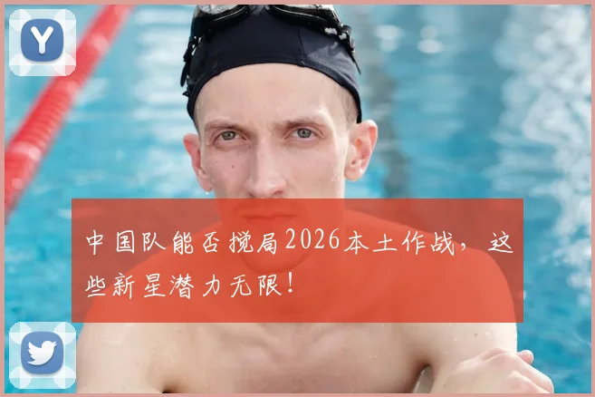 中国队能否搅局2026本土作战,这些新星潜力无限!