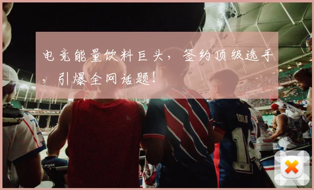 电竞能量饮料巨头，签约顶级选手，引爆全网话题！
