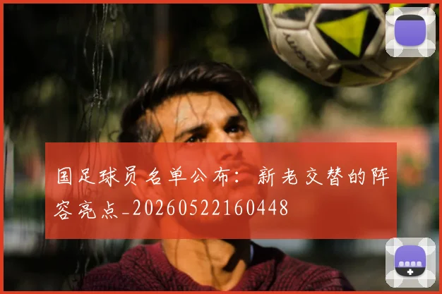 国足球员名单公布：新老交替的阵容亮点_20260522160448